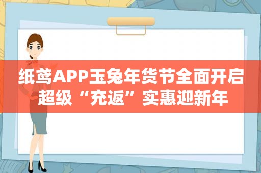 纸鸢APP玉兔年货节全面开启 超级“充返”实惠迎新年