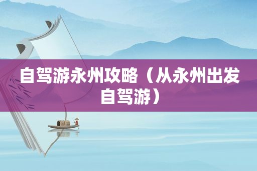 自驾游永州攻略（从永州出发自驾游）