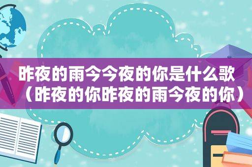 昨夜的雨今今夜的你是什么歌（昨夜的你昨夜的雨今夜的你）