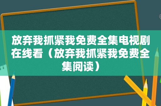 放弃我抓紧我免费全集电视剧在线看（放弃我抓紧我免费全集阅读）