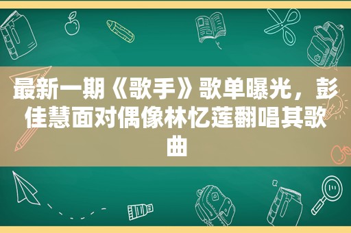 最新一期《歌手》歌单曝光，彭佳慧面对偶像林忆莲翻唱其歌曲