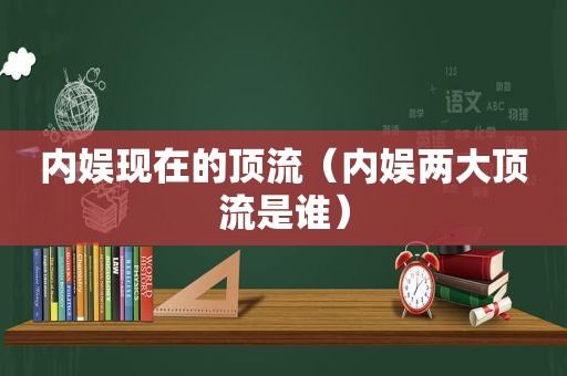 内娱现在的顶流（内娱两大顶流是谁）