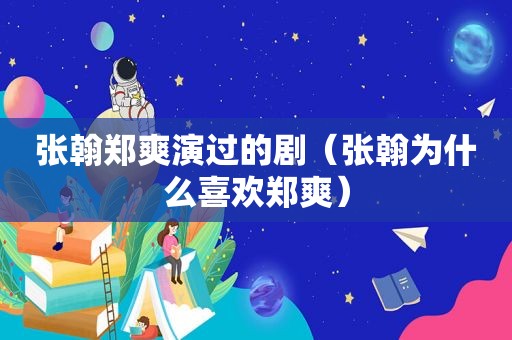 张翰郑爽演过的剧（张翰为什么喜欢郑爽）