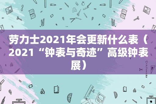 劳力士2021年会更新什么表（2021“钟表与奇迹”高级钟表展）