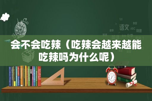 会不会吃辣（吃辣会越来越能吃辣吗为什么呢）