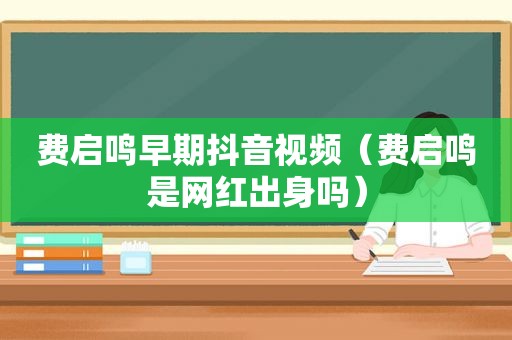 费启鸣早期抖音视频（费启鸣是网红出身吗）