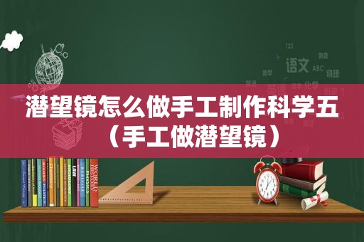 潜望镜怎么做手工制作科学五（手工做潜望镜）