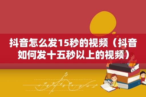 抖音怎么发15秒的视频（抖音如何发十五秒以上的视频）