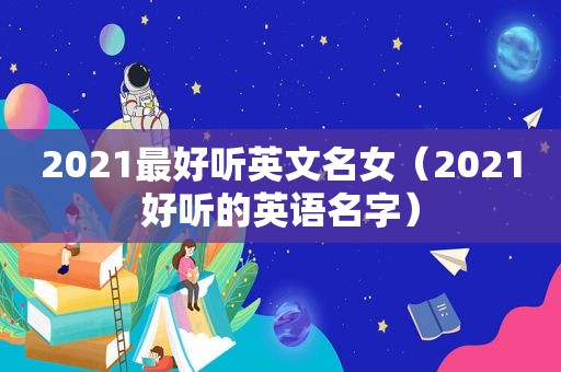 2021最好听英文名女（2021好听的英语名字）