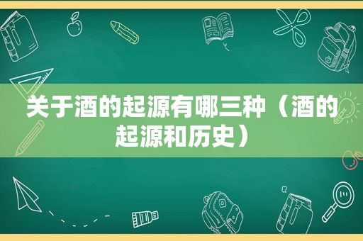 关于酒的起源有哪三种（酒的起源和历史）