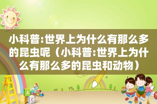 小科普:世界上为什么有那么多的昆虫呢（小科普:世界上为什么有那么多的昆虫和动物）