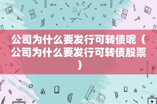 公司为什么要发行可转债呢（公司为什么要发行可转债股票）