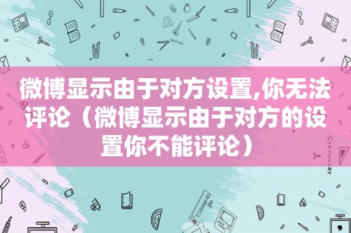 微博显示由于对方设置,你无法评论（微博显示由于对方的设置你不能评论）