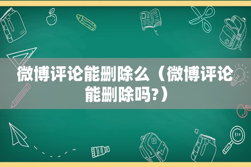 微博评论能删除么（微博评论能删除吗?）