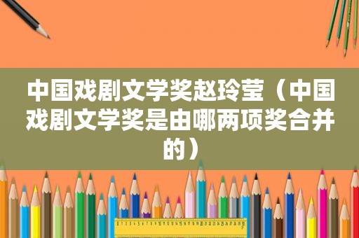 中国戏剧文学奖赵玲莹（中国戏剧文学奖是由哪两项奖合并的）