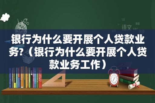 银行为什么要开展个人贷款业务?（银行为什么要开展个人贷款业务工作）