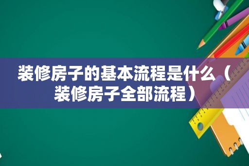 装修房子的基本流程是什么（装修房子全部流程）