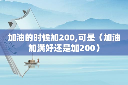 加油的时候加200,可是（加油加满好还是加200）