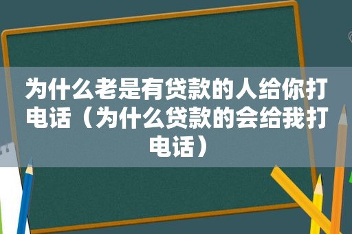 为什么老是有贷款的人给你打电话（为什么贷款的会给我打电话）