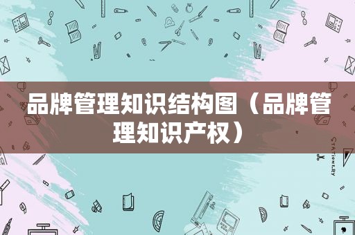 品牌管理知识结构图（品牌管理知识产权）