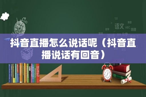 抖音直播怎么说话呢（抖音直播说话有回音）