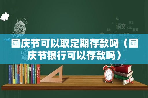 国庆节可以取定期存款吗（国庆节银行可以存款吗）