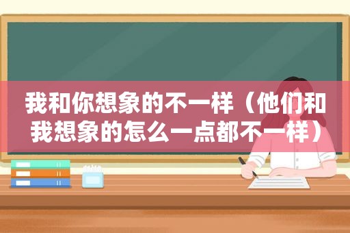 我和你想象的不一样（他们和我想象的怎么一点都不一样）