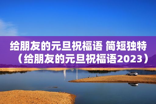 给朋友的元旦祝福语 简短独特（给朋友的元旦祝福语2023）