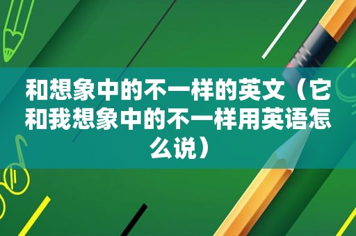 和想象中的不一样的英文（它和我想象中的不一样用英语怎么说）