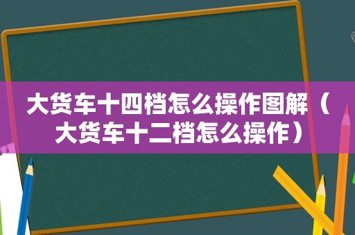 大货车十四档怎么操作图解（大货车十二档怎么操作）