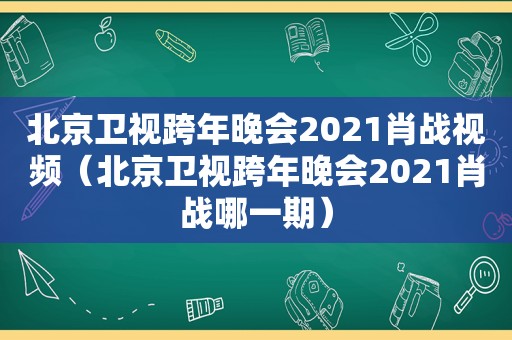 北京卫视跨年晚会2021肖战视频（北京卫视跨年晚会2021肖战哪一期）