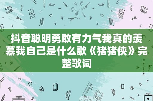 抖音聪明勇敢有力气我真的羡慕我自己是什么歌《猪猪侠》完整歌词