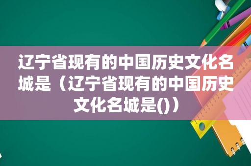 辽宁省现有的中国历史文化名城是（辽宁省现有的中国历史文化名城是()）