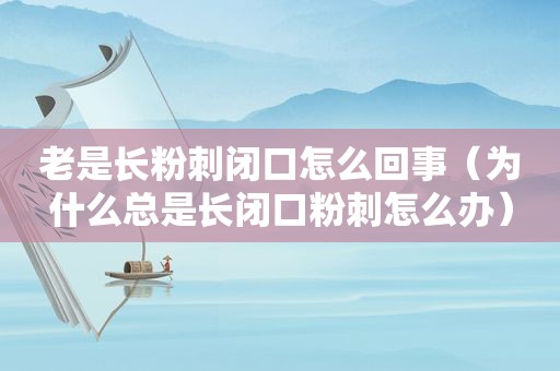 老是长粉刺闭口怎么回事（为什么总是长闭口粉刺怎么办）