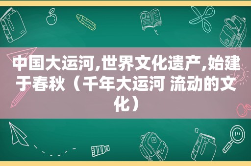 中国大运河,世界文化遗产,始建于春秋（千年大运河 流动的文化）