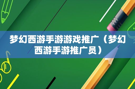 梦幻西游手游游戏推广（梦幻西游手游推广员）