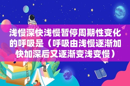 浅慢深快浅慢暂停周期性变化的呼吸是（呼吸由浅慢逐渐加快加深后又逐渐变浅变慢）