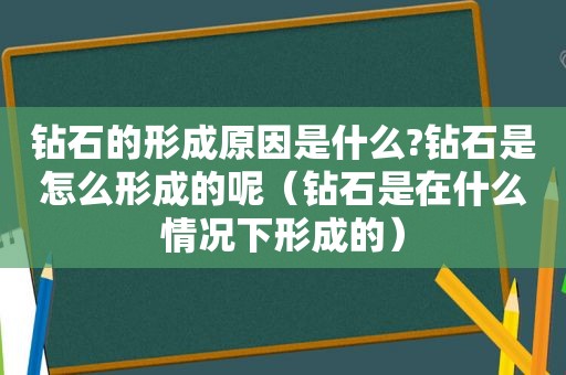 钻石的形成原因是什么?钻石是怎么形成的呢（钻石是在什么情况下形成的）