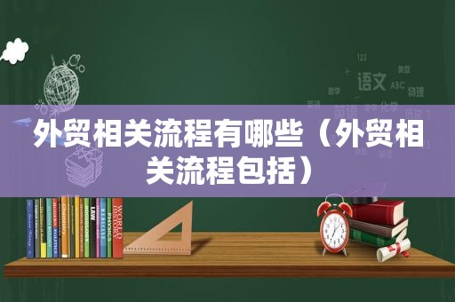 外贸相关流程有哪些（外贸相关流程包括）