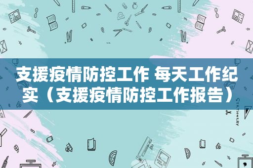 支援疫情防控工作 每天工作纪实（支援疫情防控工作报告）