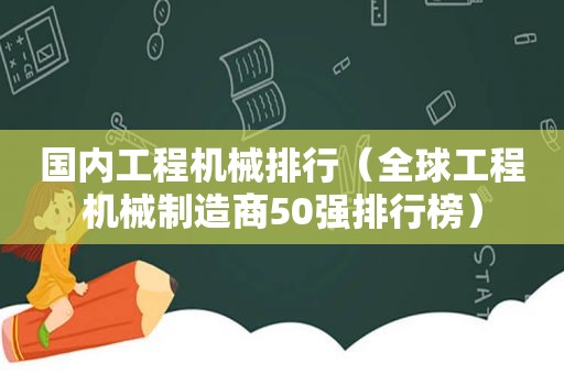 国内工程机械排行（全球工程机械制造商50强排行榜）