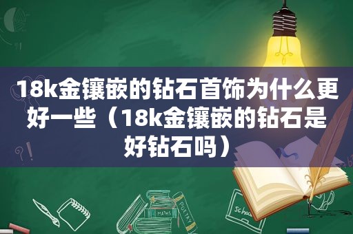 18k金镶嵌的钻石首饰为什么更好一些（18k金镶嵌的钻石是好钻石吗）