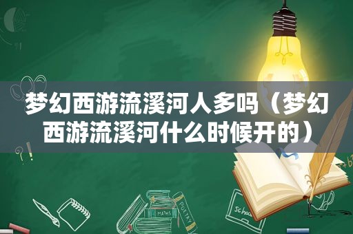 梦幻西游流溪河人多吗（梦幻西游流溪河什么时候开的）