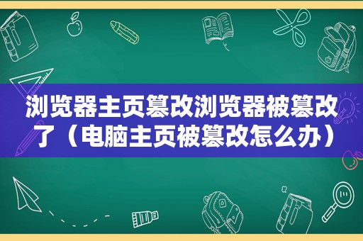 浏览器主页篡改浏览器被篡改了（电脑主页被篡改怎么办）