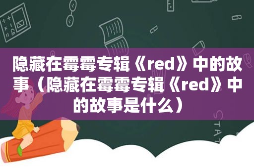 隐藏在霉霉专辑《red》中的故事（隐藏在霉霉专辑《red》中的故事是什么）