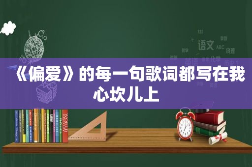 《偏爱》的每一句歌词都写在我心坎儿上