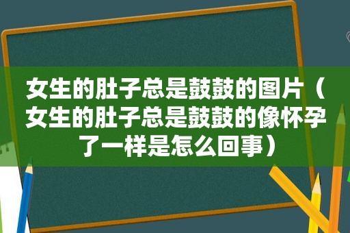 女生的肚子总是鼓鼓的图片（女生的肚子总是鼓鼓的像怀孕了一样是怎么回事）