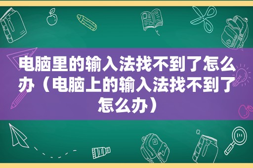 电脑里的输入法找不到了怎么办（电脑上的输入法找不到了怎么办）