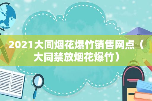 2021大同烟花爆竹销售网点（大同禁放烟花爆竹）