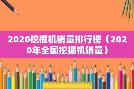 2020挖掘机销量排行榜（2020年全国挖掘机销量）